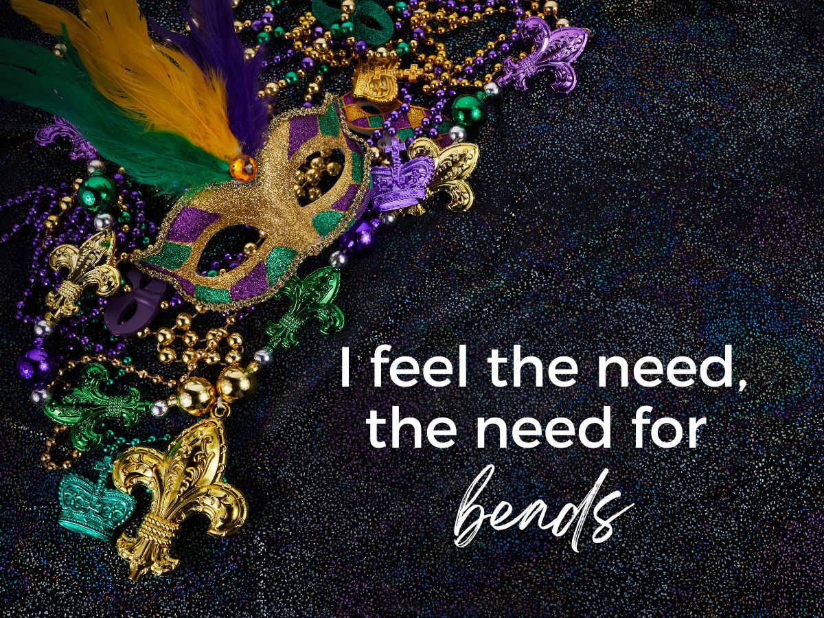 I feel the need, the need for beads.