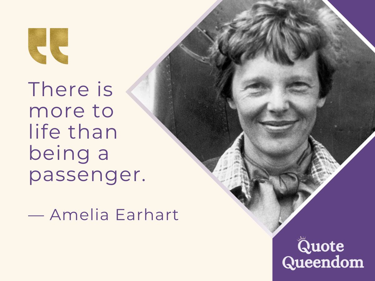 There is more to life than life being a passenger - amelia earhart.