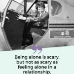 Being alone is scary but not as scary as feeling alone in a relationship.