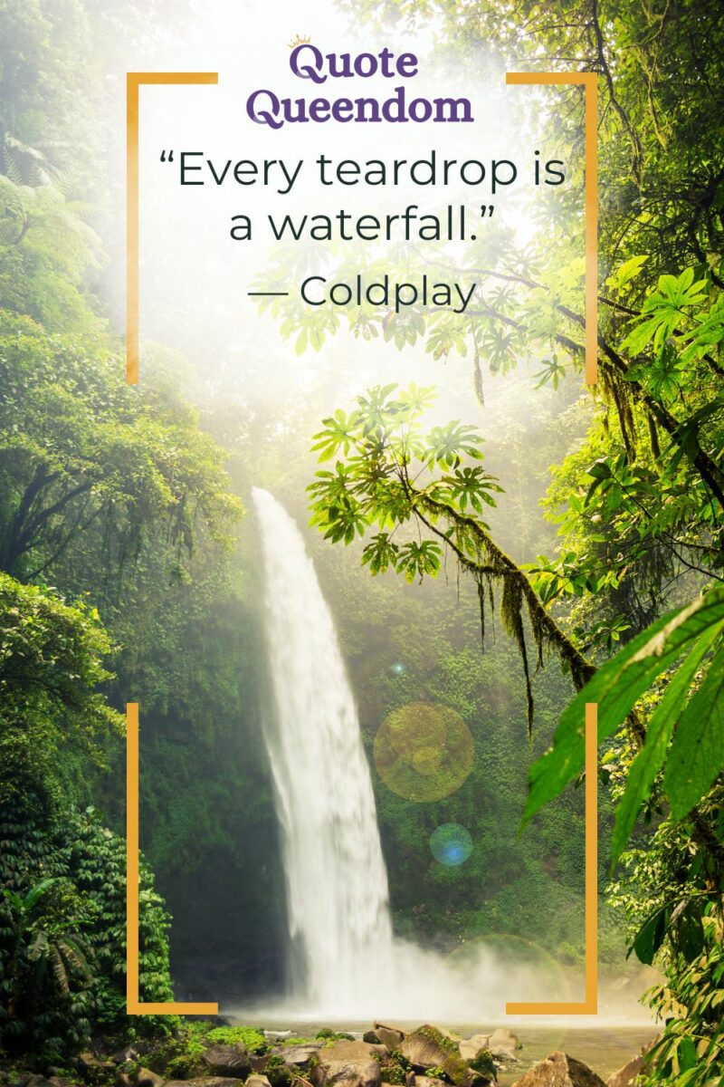 "Every teardrop is a waterfall." Coldplay.